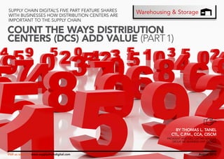 SUPPLY CHAIN DIGITAL’S FIVE PART FEATURE SHARES
WITH BUSINESSES HOW DISTRIBUTION CENTERS ARE
IMPORTANT TO THE SUPPLY CHAIN

Warehousing & Storage

COUNT THE WAYS DISTRIBUTION
CENTERS (DCS) ADD VALUE (PART 1)

BY THOMAS L. TANEL
CTL, C.P.M., CCA, CISCM
PRESIDENT AND CEO, CATTAN SERVICES
GROUP, INC.BUSINESS UNIT, ORACLE

Visit us online at www.supplychaindigital.com

August 2012

 