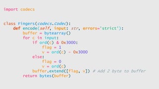 import codecs
class Fingers(codecs.Codec):
def encode(self, input: str, errors='strict'):
buffer = bytearray()
for c in input:
if ord(c) & 0x3000:
flag = 1
v = ord(c) - 0x3000
else:
flag = 0
v = ord(c)
buffer.extend([flag, v]) # Add 2 byte to buffer
return bytes(buffer)
 