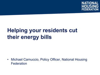 Helping your residents cut 
their energy bills 
• Michael Carnuccio, Policy Officer, National Housing 
Federation 
 