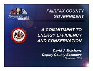 FAIRFAX COUNTY
      GOVERNMENT


 A COMMITMENT TO
ENERGY EFFICIENCY
AND CONSERVATION

       David J. Molchany
 Deputy County Executive
              November 2009

                              1
 
