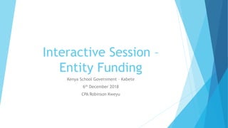 Interactive Session –
Entity Funding
Kenya School Government – Kabete
6th December 2018
CPA Robinson Kweyu
 