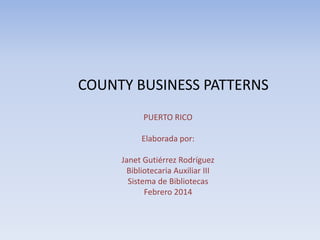 COUNTY BUSINESS PATTERNS
PUERTO RICO

Elaborada por:
Janet Gutiérrez Rodríguez
Bibliotecaria Auxiliar III
Sistema de Bibliotecas
Febrero 2014

 