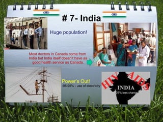 # 7- India Huge population! Most doctors in Canada come from  India but India itself doesn’t have as good health service as Canada. Power’s Out!  -96.95% - use of electricity 25% less chance 