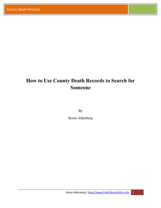 County Death Records




           How to Use County Death Records to Search for
                            Someone



                                    By

                            Kosta Aldenberg




                           Kosta Aldenberg | http://www.PublicRecordsGov.info   1
 
