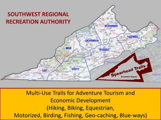 SOUTHWEST REGIONAL
RECREATION AUTHORITY




     Multi-Use Trails for Adventure Tourism and
                Economic Development
              (Hiking, Biking, Equestrian,
  Motorized, Birding, Fishing, Geo-caching, Blue-ways)
 