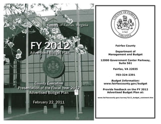 Fairfax County

              Department of
          Management and Budget

  12000 Government Center Parkway,
             Suite 561

              Fairfax, VA 22035

                703-324-2391

         Budget Information:
     www.fairfaxcounty.gov/budget

    Provide feedback on the FY 2012
       Advertised Budget Plan at:

www.fairfaxcounty.gov/survey/fy12_budget_comment.htm
 