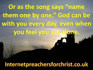 Or as the song says “name them one by one.” God can be with you every day, even when you feel you are alone.Internetpreachersforchrist.co.uk