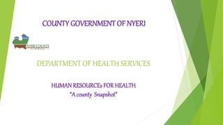 DEPARTMENT OF HEALTH SERVICES
HUMAN RESOURCEs FOR HEALTH
“A county Snapshot”
COUNTY GOVERNMENT OF NYERI
 