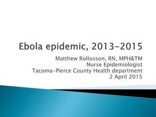 Matthew Rollosson, RN, MPH&TM
Nurse Epidemiologist
Tacoma-Pierce County Health department
2 April 2015
 