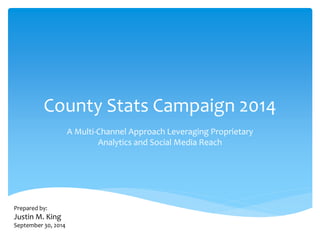 County Stats Campaign 2014 
A Multi-Channel Approach Leveraging Proprietary 
Analytics and Social Media Reach 
Prepared by: 
Justin M. King 
September 30, 2014 
 