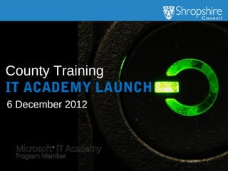 County Training
IT ACADEMY LAUNCH
6 December 2012
 