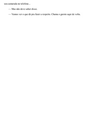 seu camarada no telefone...
— Mas não deve saber disso.
— Vamos ver o que dá pra fazer a respeito. Chama o garoto aqui de volta.
 