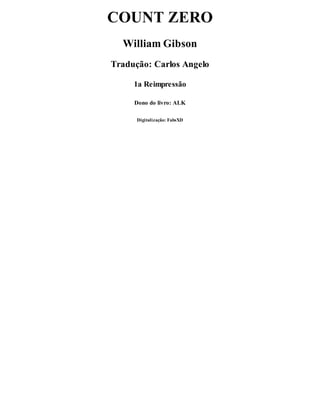 COUNT ZERO
William Gibson
Tradução: Carlos Angelo
1a Reimpressão
Dono do livro: ALK
Digitalização: FabsXD
 