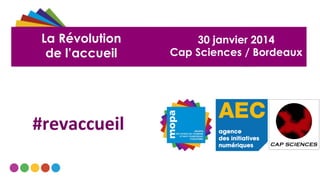 La Révolution
de l’accueil

#revaccueil	
  

30 janvier 2014
Cap Sciences / Bordeaux

 