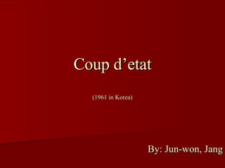 Coup d’etat (1961 in Korea) By: Jun-won, Jang 