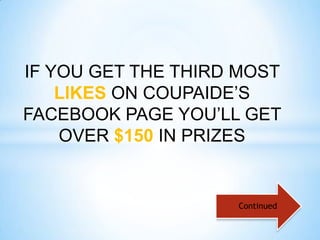 IF YOU GET THE THIRD MOST
    LIKES ON COUPAIDE’S
FACEBOOK PAGE YOU’LL GET
    OVER $150 IN PRIZES


                    Continued
 