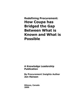 Redefining Procurement:
How Coupa has
Bridged the Gap
Between What is
Known and What is
Possible




A Knowledge Leadership
Publication

By Procurement Insights Author
Jon Hansen


Ottawa, Canada
2009
 