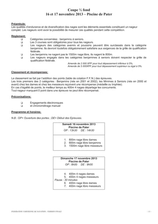 Coupe ½ fond
16 et 17 novembre 2013 – Piscine de Pater
Préambule:
Les qualités d’endurance et de diversification des nages sont les éléments essentiels constituant un nageur
complet. Les nageurs vont avoir la possibilité de mesurer ces qualités pendant cette compétition.
Règlement:
q
q
q

q
q

Catégories concernées : benjamins à seniors.
Les 3 courses sont obligatoires pour tous les nageurs.
Les nageurs des catégories avenirs et poussins peuvent être surclassés dans la catégorie
benjamine. Ils devront toutefois obligatoirement satisfaire aux exigences de la grille de qualification
fédérale.
Les benjamins ne nagent pas le 1500m nage libre, ils nagent le 800m.
Les nageurs engagés dans les catégories benjamines à seniors doivent respecter la grille de
qualification fédérale.
Amende de 2 000 XPF pour tout dépassement inférieur à 5%,
Amende de 5 000XPF pour tout dépassement supérieur ou égal à 5%.

Classement et récompenses:
Le classement se fait par l’addition des points (table de cotation F.F.N.) des épreuves.
Les trois premiers des 2 catégories : Benjamins (nés en 2001 et 2002), les Minimes à Seniors (nés en 2000 et
avant) chez les dames et chez les messieurs reçoivent une récompense (médaille ou trophée).
En cas d’égalité de points, le meilleur temps au 400m 4 nages départage les concurrents.
Tout nageur marquant 0 point dans une épreuve ne peut être récompensé.
Préconisations:
q
q

Engagements électroniques
et chronométrage manuel

Programme et horaires:
N.B : OP= Ouverture des portes ; DE= Début des Epreuves.
Samedi 16 novembre 2013
Piscine de Pater
OP : 13h30 DE : 14h30

1. 800m nage libre dames
2. 800m nage libre benjamins
3. 1500m nage libre messieurs

Dimanche 17 novembre 2013
Piscine de Pater
OP : 8h00 DE : 9h00

4. 400m 4 nages dames
5. 400m 4 nages messieurs
Pause : 30 minutes
6. 400m nage libre dames
7. 400m nage libre messieurs

FEDERATION TAHITIENNE DE NATATION.- VERSION FINALE

- 11 -

 