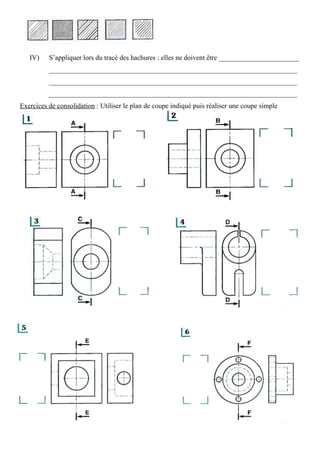 IV) S’appliquer lors du tracé des hachures : elles ne doivent être _______________________
_______________________________________________________________________
_______________________________________________________________________
_______________________________________________________________________
Exercices de consolidation : Utiliser le plan de coupe indiqué puis réaliser une coupe simple
 