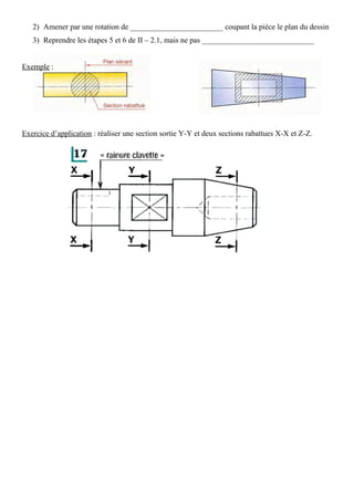 2) Amener par une rotation de ________________________ coupant la pièce le plan du dessin
3) Reprendre les étapes 5 et 6 de II – 2.1, mais ne pas _____________________________
Exemple :
Exercice d’application : réaliser une section sortie Y-Y et deux sections rabattues X-X et Z-Z.
 