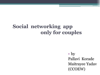 Social networking app
only for couples
• by
Pallavi Korade
Maitrayee Yadav
(CCOEW)
 
