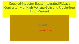 Coupled-Inductor Boost Integrated Flyback
Converter with High-Voltage Gain and Ripple-free
Input Current
Submitted by :-
Jeetendra Prasad
 