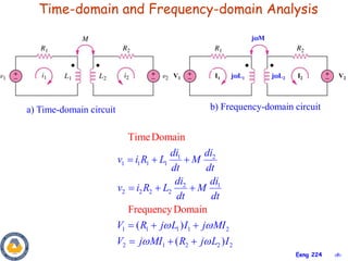 ‹#›
Eeng 224
Time-domain and Frequency-domain Analysis
1 2
1 1 1 1
2 1
2 2 2 2
1 1 1 1 2
2 1 2 2 2
TimeDomain
FrequencyDomain
( )
( )
di di
v i R L M
dt dt
di di
v i R L M
dt dt
V R j L I j MI
V j MI R j L I
 
 
  
  
  
  
V1 V2
I1 I2
jL1 jL2
jM
a) Time-domain circuit b) Frequency-domain circuit
 