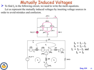 ‹#›
Eeng 224
Mutually Induced Voltages
 To find I0 in the following circuit, we need to write the mesh equations.
Let us represent the mutually induced voltages by inserting voltage sources in
order to avoid mistakes and confusion.
 