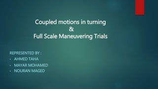 REPRESENTED BY :
• AHMED TAHA
• MAYAR MOHAMED
• NOURAN MAGED
Coupled motions in turning
&
Full Scale Maneuvering Trials
 