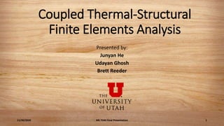 Coupled Thermal-Structural
Finite Elements Analysis
Presented by:
Junyan He
Udayan Ghosh
Brett Reeder
11/30/2020 ME 7540 Final Presentation 1
 