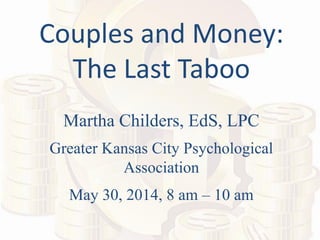 Couples and Money: The Last Taboo Martha Childers, EdS, LPC Greater Kansas City Psychological Association May 30, 2014, 8 am – 10 am  