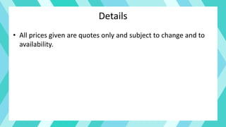 Details
• All prices given are quotes only and subject to change and to
availability.
 