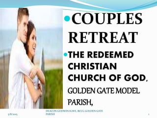 COUPLES
RETREAT
THE REDEEMED
CHRISTIAN
CHURCH OF GOD,
GOLDEN GATE MODEL
PARISH,
5/8/2015 1
DEACON GODWIN IGWE, RCCG GOLDEN GATE
PARISH
 