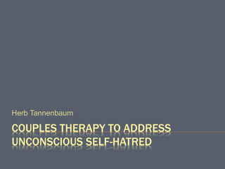 COUPLES THERAPY TO ADDRESS
UNCONSCIOUS SELF-HATRED
Herb Tannenbaum
 