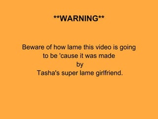 **WARNING**


Beware of how lame this video is going
      to be 'cause it was made
                  by
    Tasha's super lame girlfriend.
 