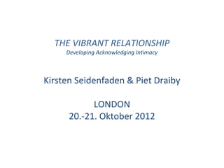 THE VIBRANT RELATIONSHIP
     Developing Acknowledging Intimacy



Kirsten Seidenfaden & Piet Draiby

            LONDON
      20.-21. Oktober 2012
 