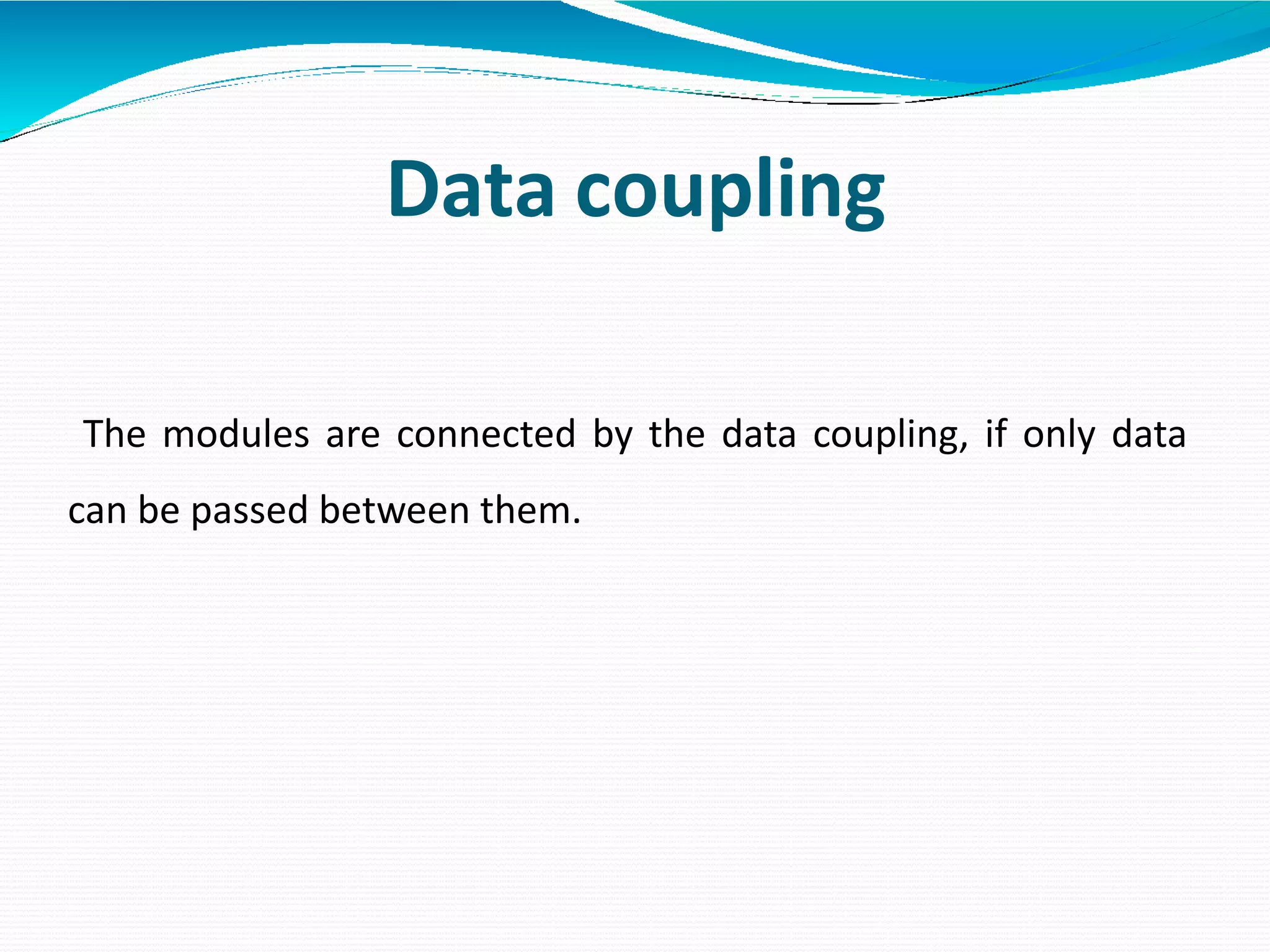 Data coupling
The modules are connected by the data coupling, if only data
can be passed between them.
 