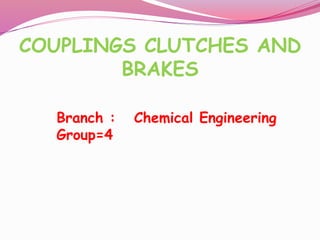 COUPLINGS CLUTCHES AND
BRAKES
Branch : Chemical Engineering
Group=4
 