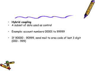 • Hybrid coupling
• A subset of data used as control
 
• Example: account numbers 00001 to 99999
​
• If 90000 - 90999, send mail to area code of last 3 digit
(000 - 999)
 