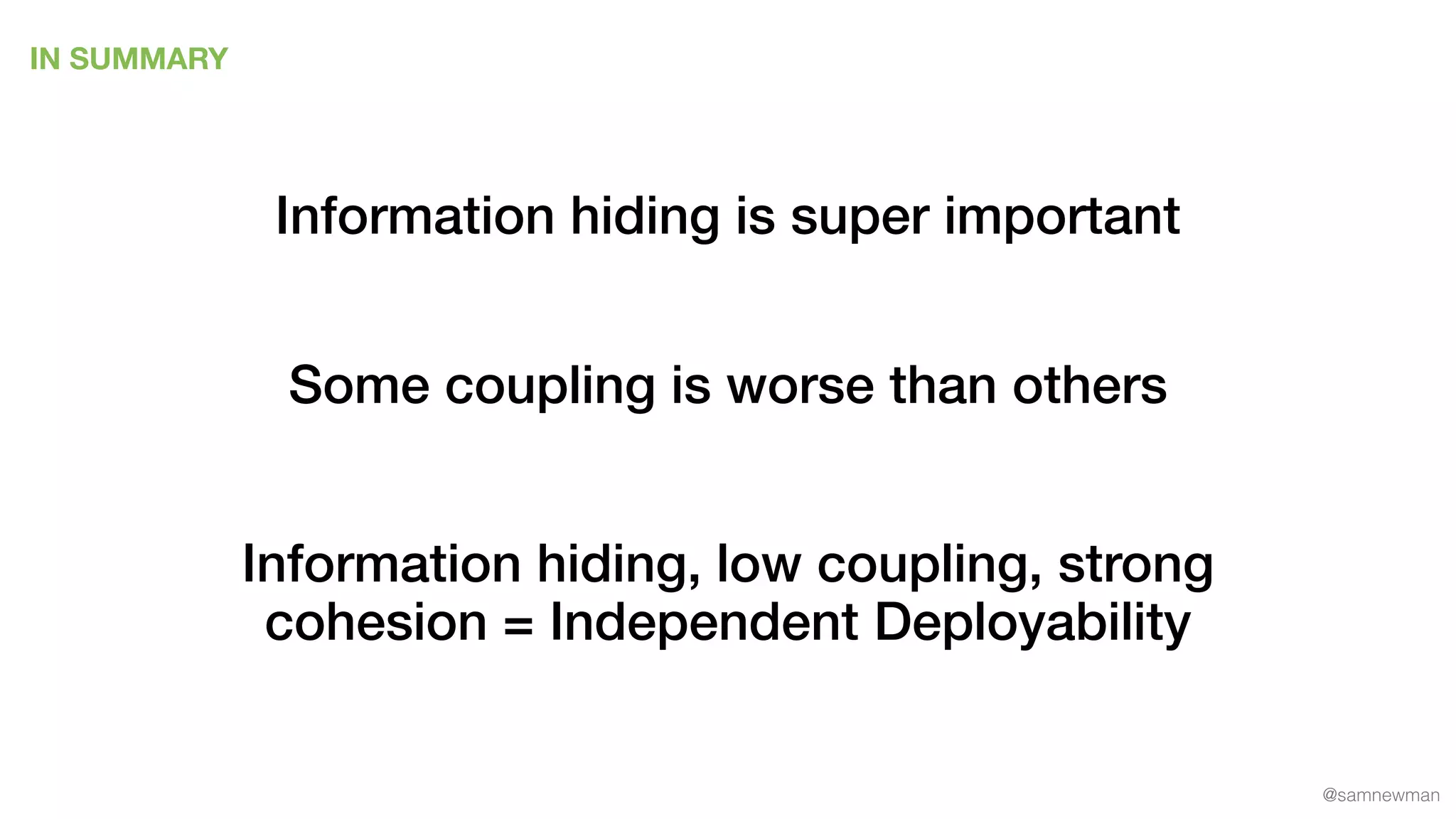 @samnewman
IN SUMMARY
Information hiding is super important
Some coupling is worse than others
Information hiding, low coupling, strong
cohesion = Independent Deployability
 