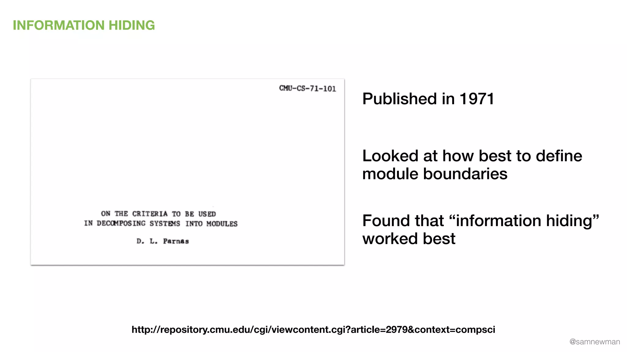 @samnewman
INFORMATION HIDING
http://repository.cmu.edu/cgi/viewcontent.cgi?article=2979&context=compsci
Published in 1971
Looked at how best to deﬁne
module boundaries
Found that “information hiding”
worked best
 
