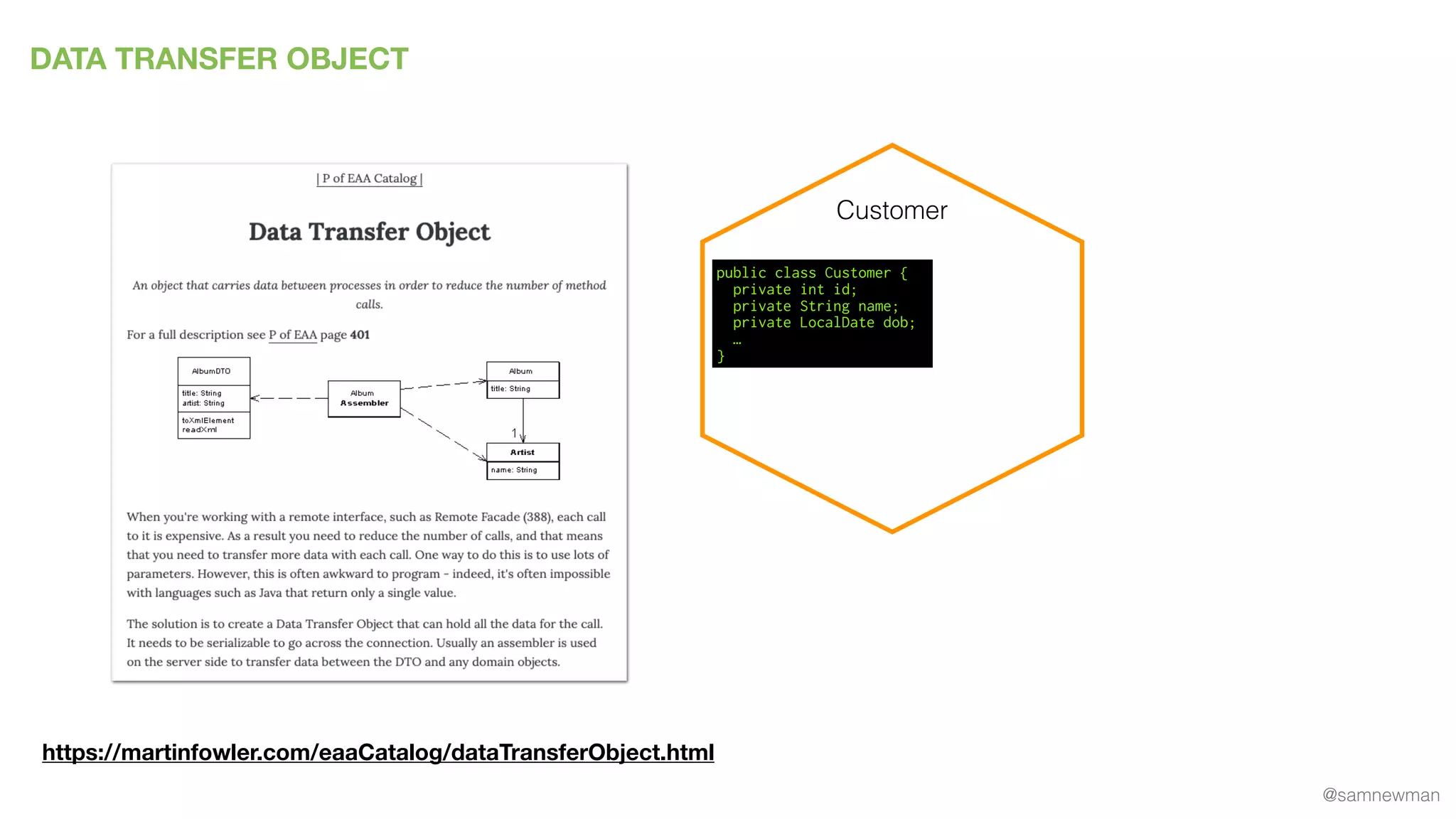 @samnewman
DATA TRANSFER OBJECT
https://martinfowler.com/eaaCatalog/dataTransferObject.html
Customer
public class Customer {
private int id;
private String name;
private LocalDate dob;
…
}
 