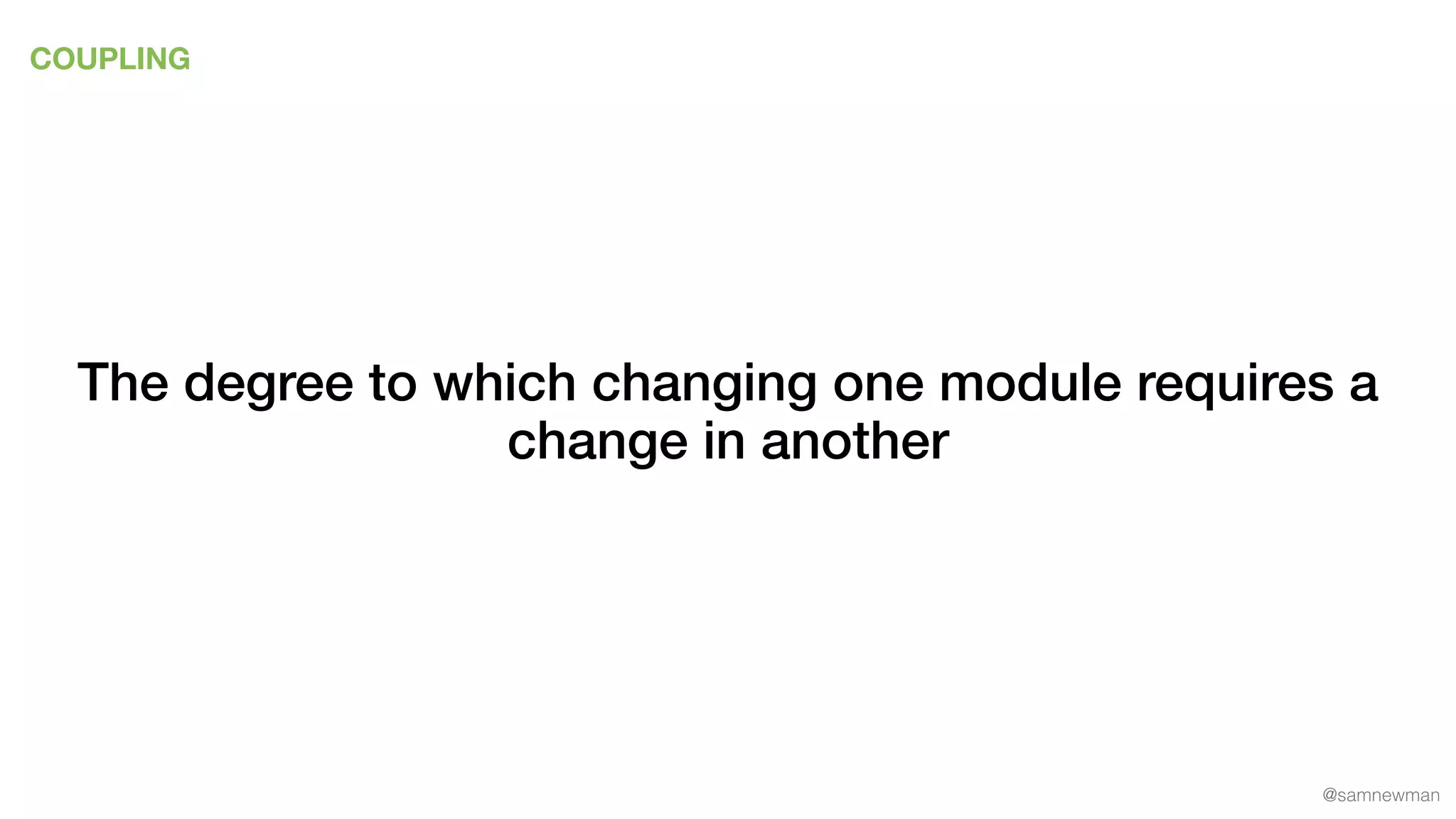 @samnewman
COUPLING
The degree to which changing one module requires a
change in another
 