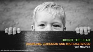 HIDING THE LEAD
COUPLING, COHESION AND MICROSERVICES
Sam Newman
https://www.ﬂickr.com/photos/spongebabyalwaysfull/8793058944/
 