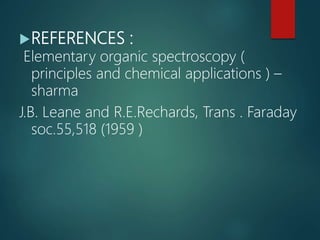 REFERENCES :
Elementary organic spectroscopy (
principles and chemical applications ) –
sharma
J.B. Leane and R.E.Rechards, Trans . Faraday
soc.55,518 (1959 )
 