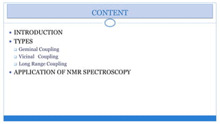CONTENT
INTRODUCTION
TYPES
Geminal Coupling
Vicinal Coupling
Long Range Coupling
APPLICATION OF NMR SPECTROSCOPY