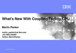 What's New With Coupling Facility CPU

Martin Packer
martin_packer@uk.ibm.com
+44­7802­245584
Twitter: MartinPacker




   © 2009 IBM Corporation               1
 