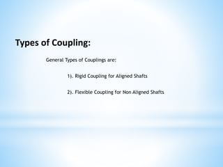 Types of Coupling:
General Types of Couplings are:
1). Rigid Coupling for Aligned Shafts
2). Flexible Coupling for Non Aligned Shafts
 