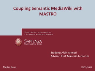 Coupling Semantic MediaWiki with 
MASTRO 
Student: Albin Ahmeti 
Advisor: Prof. Maurizio Lenzerini 
Master thesis 26/01/2011 
 