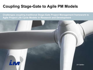 Challenges coupling traditional Stage-Gate Project Management framework to
Agile Project Life Cycle Models in Research and Development
Coupling Stage-Gate to Agile PM Models
 